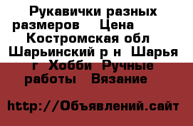 Рукавички разных размеров  › Цена ­ 150 - Костромская обл., Шарьинский р-н, Шарья г. Хобби. Ручные работы » Вязание   